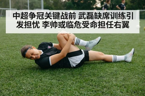 中超争冠关键战前 武磊缺席训练引发担忧 李帅或临危受命担任右翼